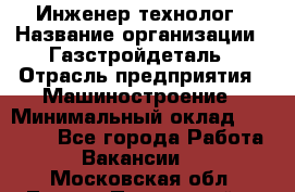 Инженер-технолог › Название организации ­ Газстройдеталь › Отрасль предприятия ­ Машиностроение › Минимальный оклад ­ 30 000 - Все города Работа » Вакансии   . Московская обл.,Лосино-Петровский г.